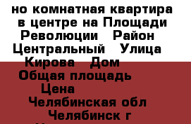 1-но комнатная квартира в центре на Площади Революции › Район ­ Центральный › Улица ­ Кирова › Дом ­ 167 › Общая площадь ­ 32 › Цена ­ 2 100 000 - Челябинская обл., Челябинск г. Недвижимость » Квартиры продажа   . Челябинская обл.,Челябинск г.